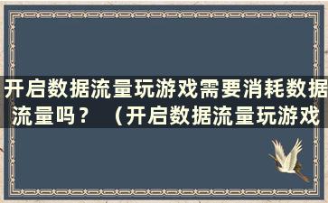 开启数据流量玩游戏需要消耗数据流量吗？ （开启数据流量玩游戏需要消耗流量吗？）